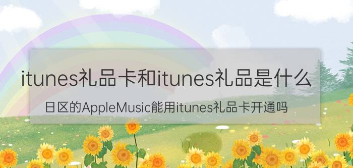 itunes礼品卡和itunes礼品是什么 日区的AppleMusic能用itunes礼品卡开通吗？